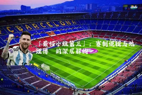 「最好小组第三」：赛制逻辑与地理博弈的深层解构