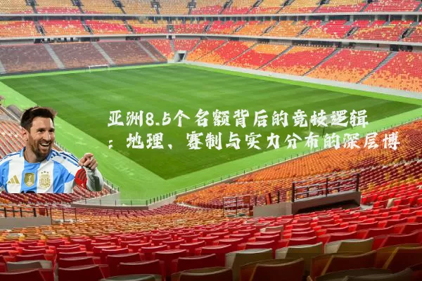 亚洲8.5个名额背后的竞技逻辑:地理、赛制与实力分布的深层博弈