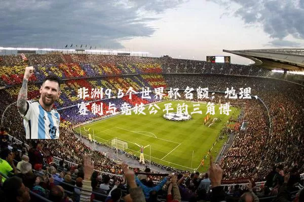 非洲9.5个世界杯名额:地理、赛制与竞技公平的三角博弈